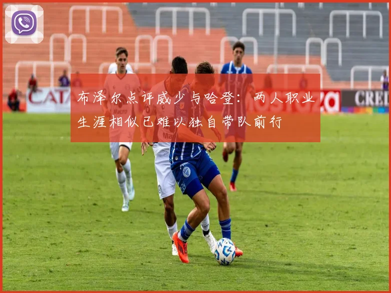 布泽尔点评威少与哈登：两人职业生涯相似已难以独自带队前行