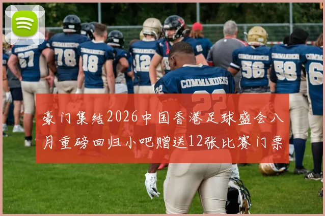 豪门集结2026中国香港足球盛会八月重磅回归小吧赠送12张比赛门票等你来拿