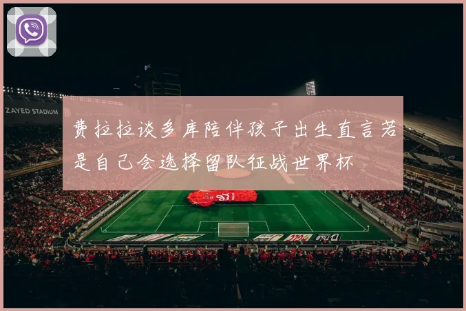 费拉拉谈多库陪伴孩子出生直言若是自己会选择留队征战世界杯