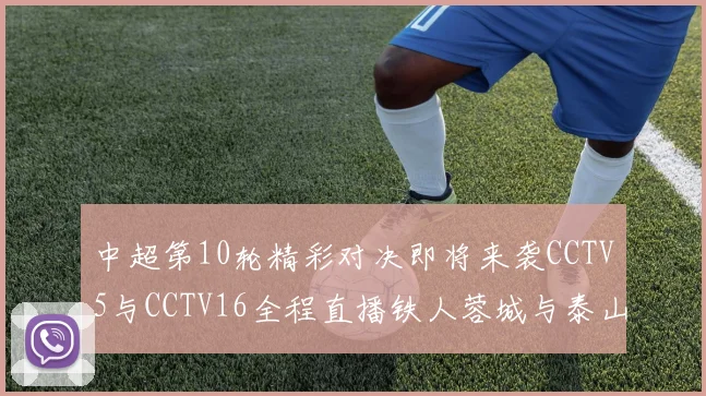 中超第10轮精彩对决即将来袭CCTV5与CCTV16全程直播铁人蓉城与泰山申花之战