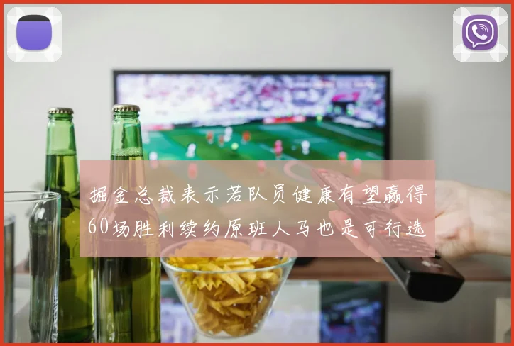掘金总裁表示若队员健康有望赢得60场胜利续约原班人马也是可行选择