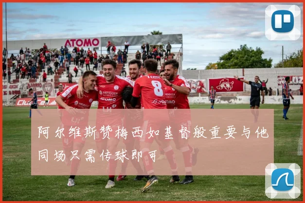 阿尔维斯赞梅西如基督般重要与他同场只需传球即可