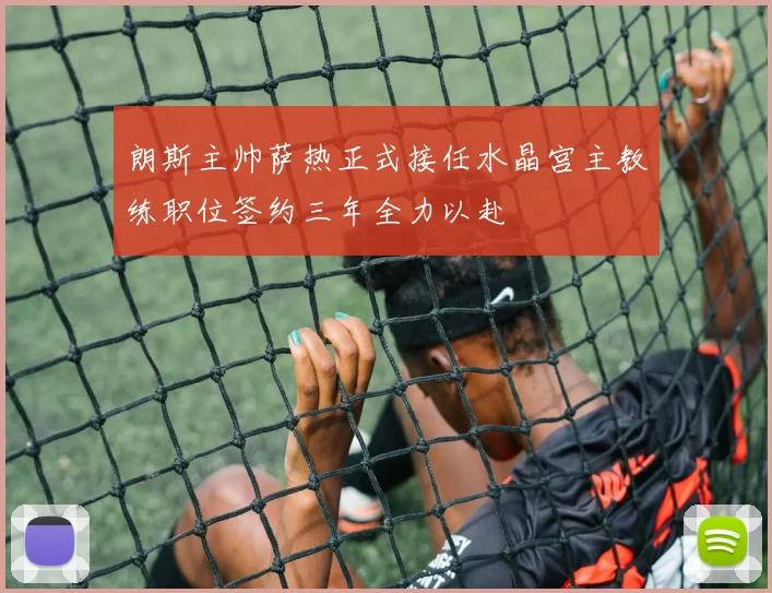 朗斯主帅萨热正式接任水晶宫主教练职位签约三年全力以赴
