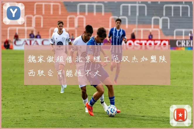 魏家傲租借北京理工范双杰加盟陕西联合可能性不大