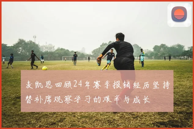 麦凯恩回顾24年赛季报销经历坚持替补席观察学习的艰辛与成长