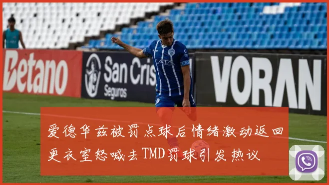 爱德华兹被罚点球后情绪激动返回更衣室怒喊去TMD罚球引发热议
