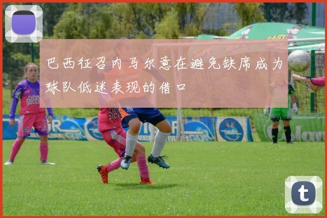 巴西征召内马尔意在避免缺席成为球队低迷表现的借口