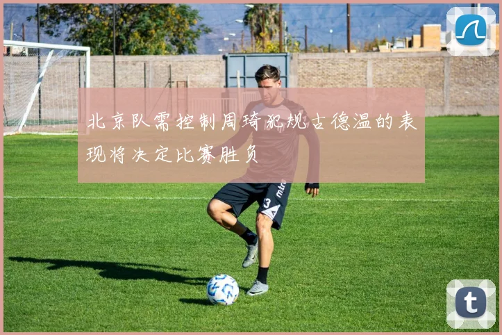 北京队需控制周琦犯规古德温的表现将决定比赛胜负