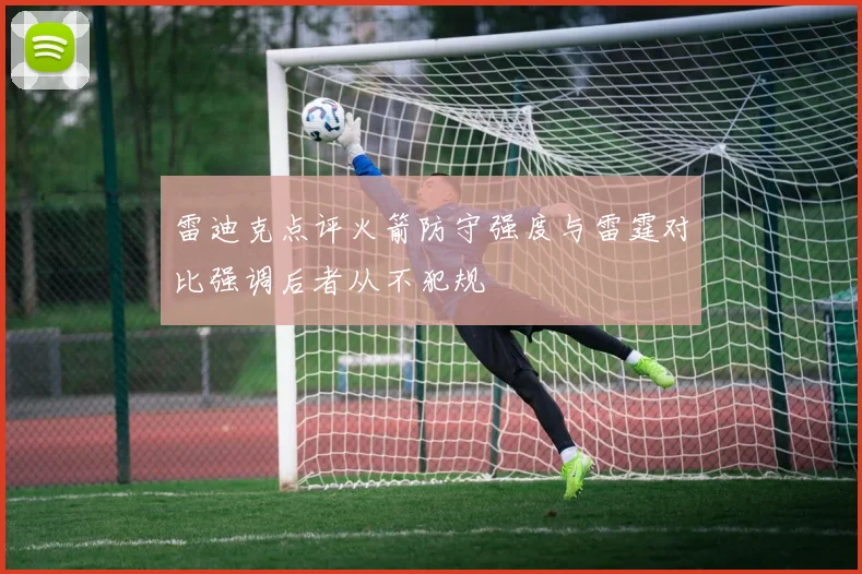 雷迪克点评火箭防守强度与雷霆对比强调后者从不犯规