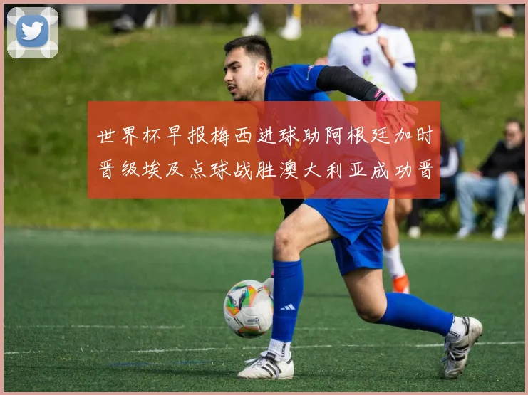 世界杯早报梅西进球助阿根廷加时晋级埃及点球战胜澳大利亚成功晋级
