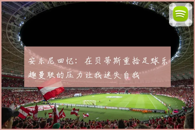 安东尼回忆：在贝蒂斯重拾足球乐趣曼联的压力让我迷失自我