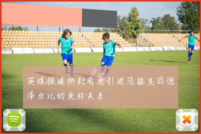英媒报道热刺有意引进范赫克因德泽尔比的良好关系