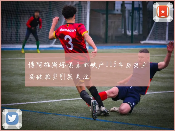 博阿维斯塔俱乐部破产115年历史主场被拍卖引发关注