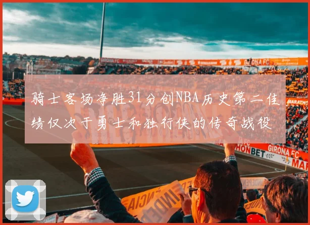 骑士客场净胜31分创NBA历史第二佳绩仅次于勇士和独行侠的传奇战役