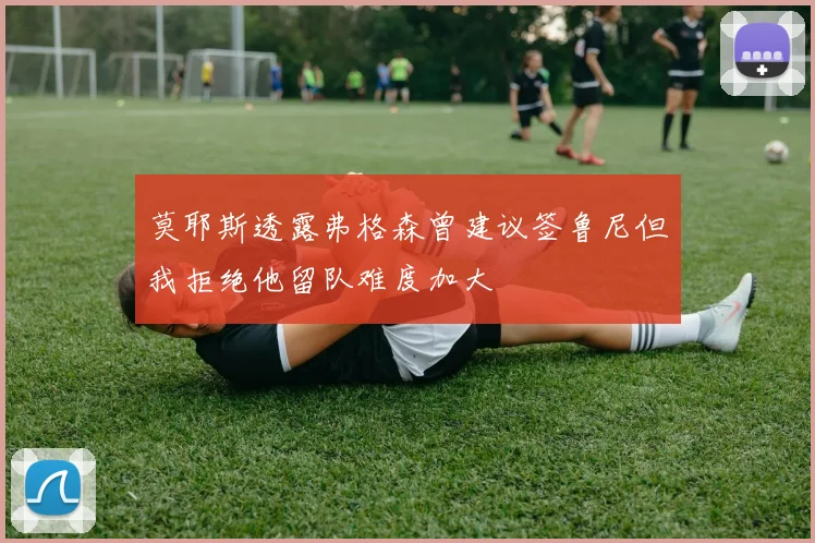 莫耶斯透露弗格森曾建议签鲁尼但我拒绝他留队难度加大