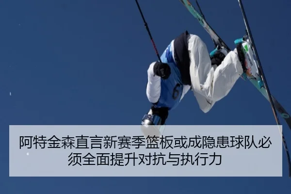 阿特金森直言新赛季篮板或成隐患球队必须全面提升对抗与执行力